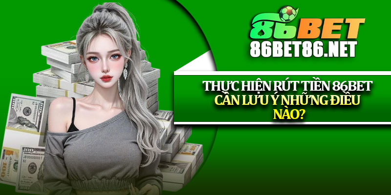 Thực hiện rút tiền 86Bet cần lưu ý những điều nào?
